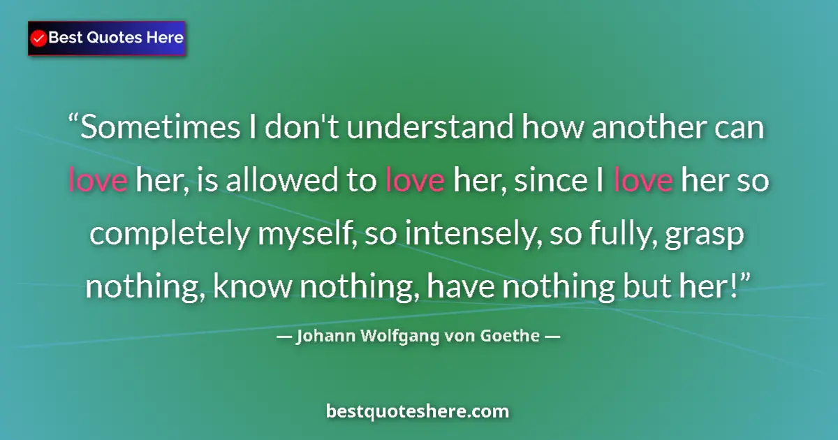 Quote by Johann Wolfgang von Goethe: Sometimes I don't understand how another can love her, is allowed to love her, since I love her so c...