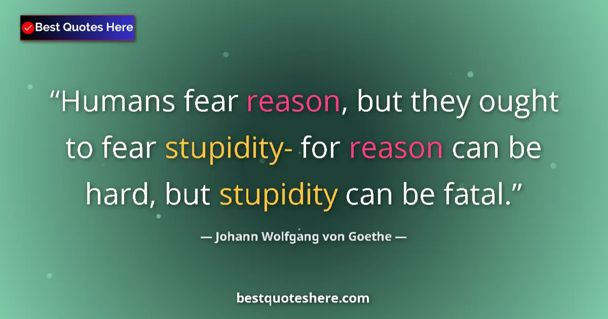 Quote by Johann Wolfgang von Goethe: Humans fear reason, but they ought to fear stupidity- for reason can be hard, but stupidity can be f...