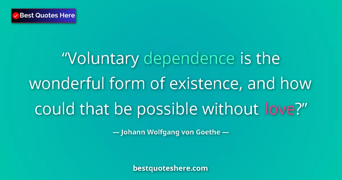 Quote by Johann Wolfgang von Goethe: Voluntary dependence is the wonderful form of existence, and how could that be possible without love...
