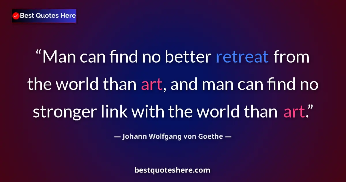 Image for the quote by Johann Wolfgang Von Goethe: Man can find no better retreat from the world than art, and man can find no stronger link with the w...