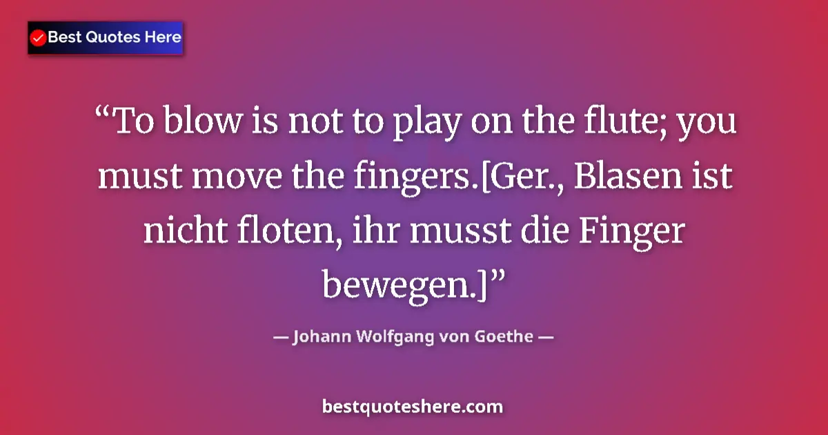 Quote by Johann Wolfgang von Goethe: To blow is not to play on the flute; you must move the fingers.[Ger., Blasen ist nicht floten, ihr m...