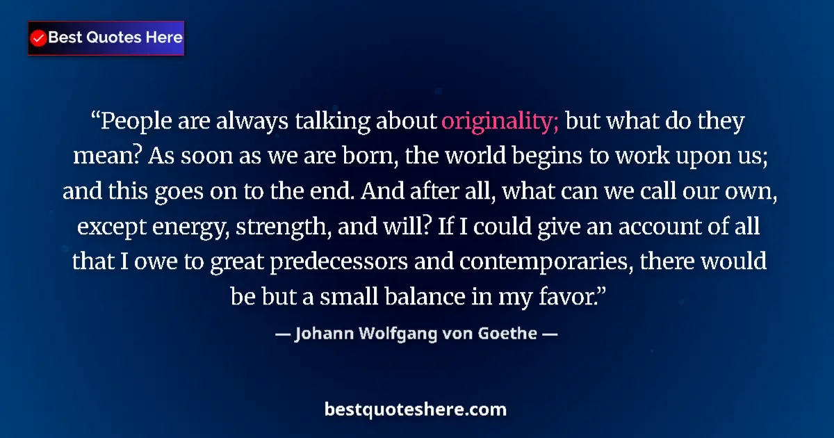Quote by Johann Wolfgang von Goethe: People are always talking about originality; but what do they mean? As soon as we are born, the worl...