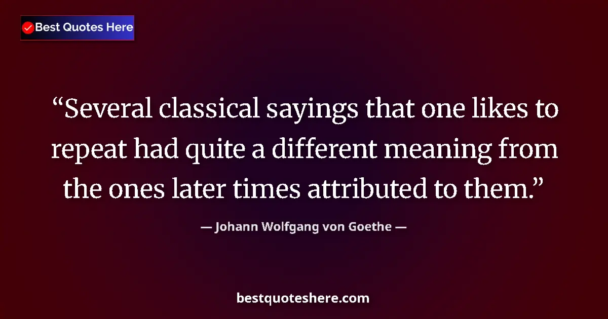 Quote by Johann Wolfgang von Goethe: Several classical sayings that one likes to repeat had quite a different meaning from the ones later...