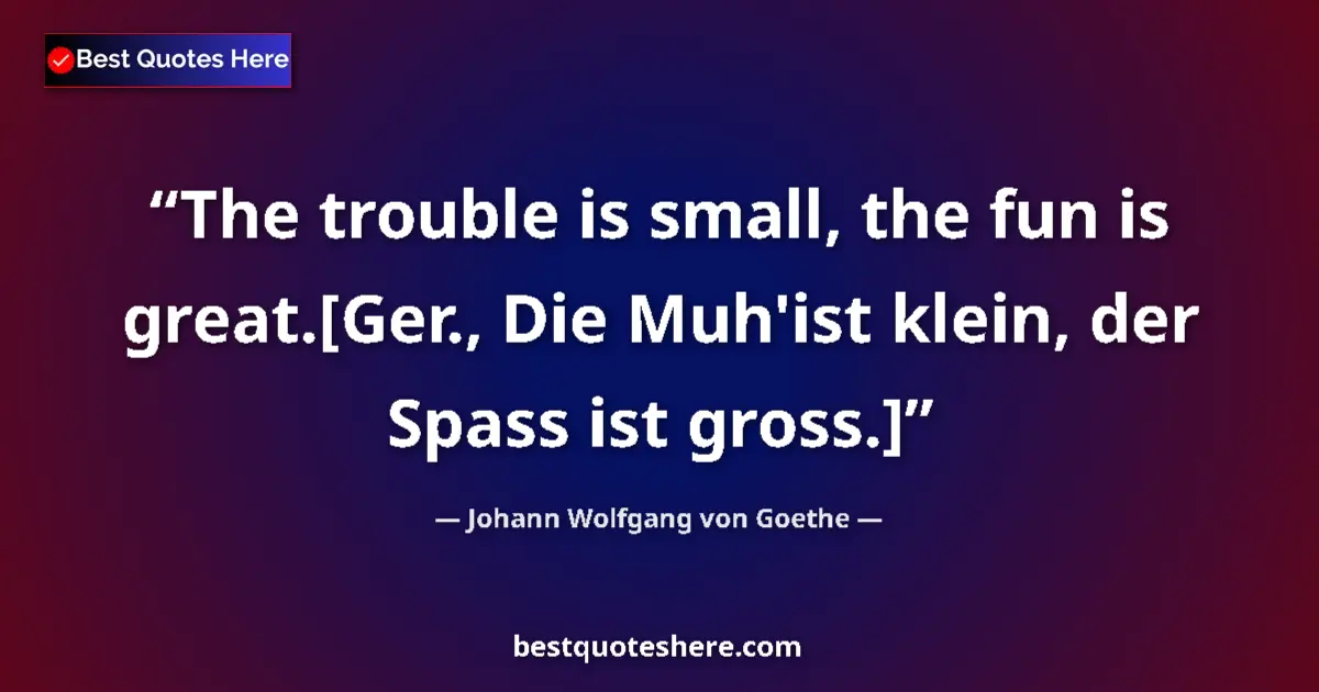 Johann Wolfgang von Goethe quote: "The trouble is small, the fun is great.[Ger., Die Muh'ist..."