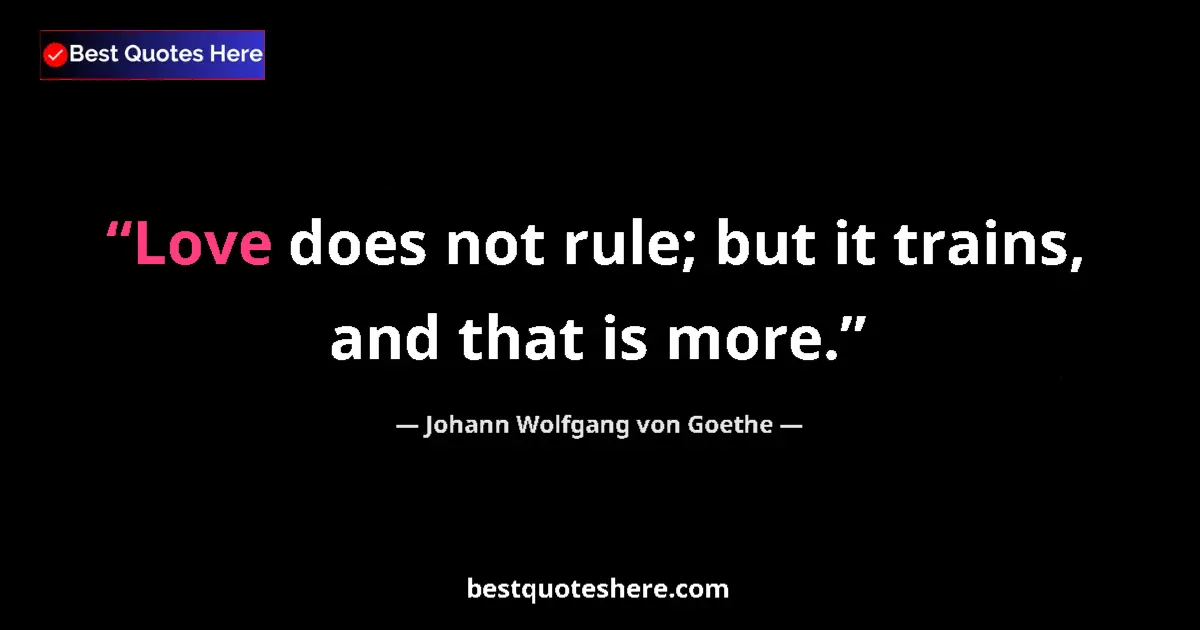 Image for the quote by Johann Wolfgang Von Goethe: Love does not rule; but it trains, and that is more....