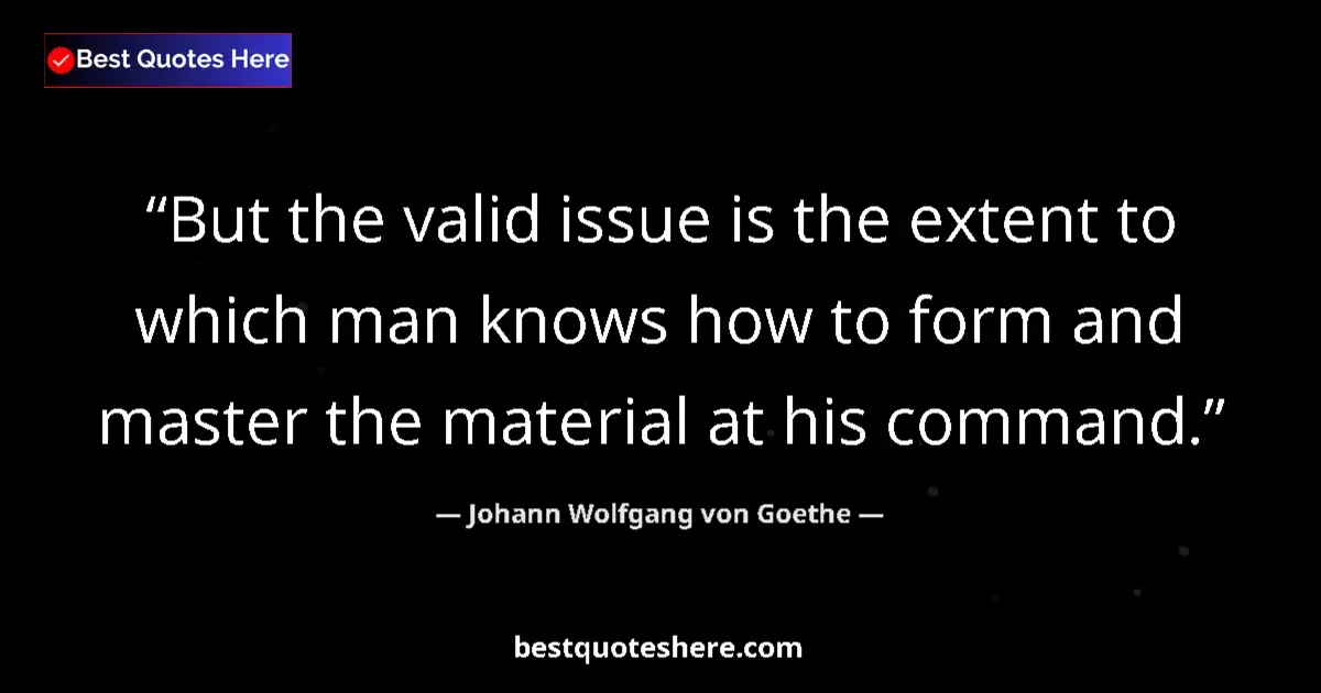 Quote by Johann Wolfgang von Goethe: But the valid issue is the extent to which man knows how to form and master the material at his comm...
