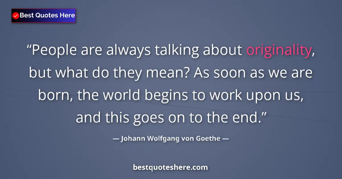 Quote by Johann Wolfgang von Goethe: People are always talking about originality, but what do they mean? As soon as we are born, the worl...