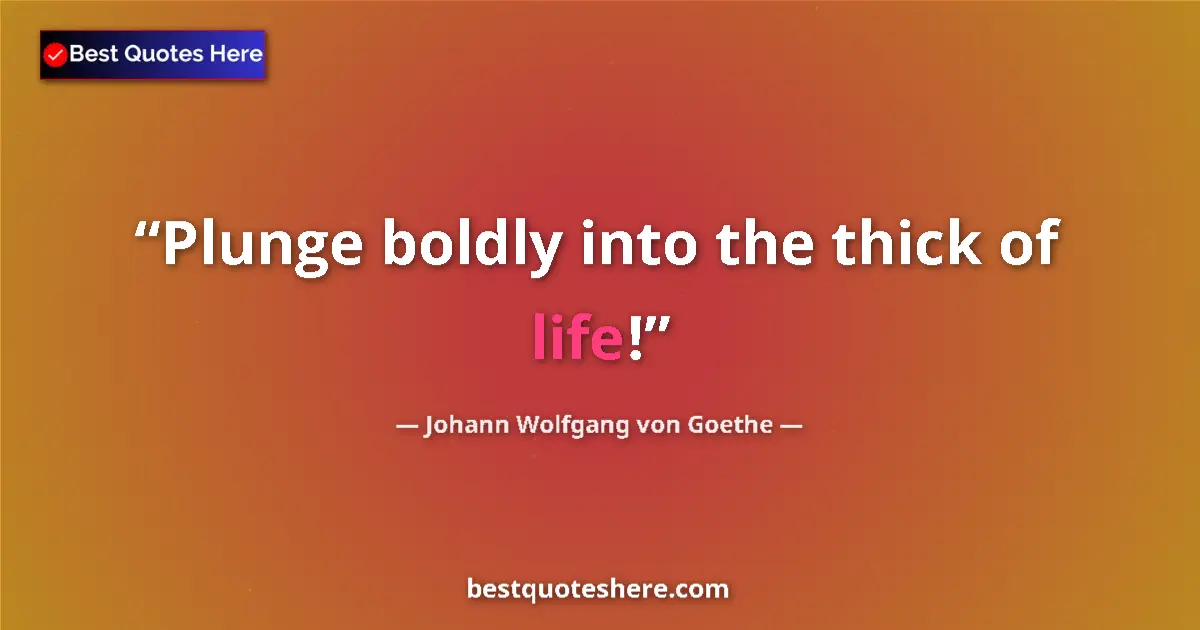 Image for the quote by Johann Wolfgang Von Goethe: Plunge boldly into the thick of life!...