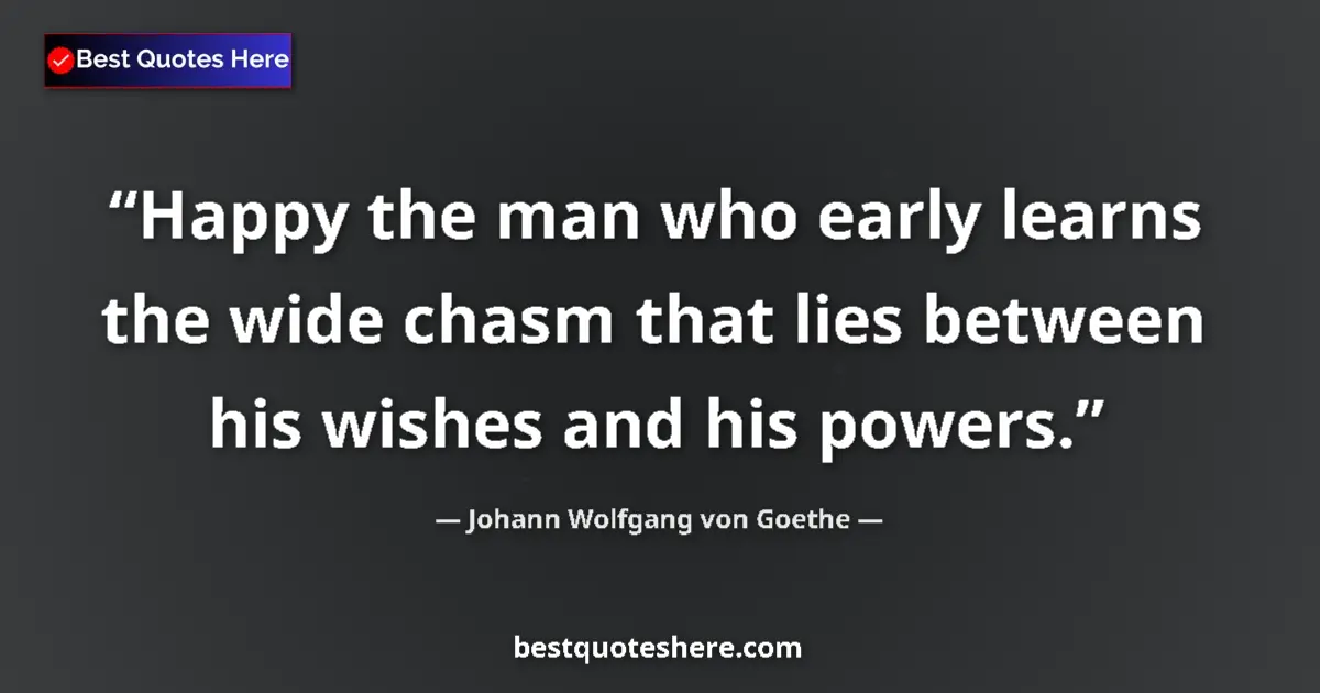 Quote by Johann Wolfgang von Goethe: Happy the man who early learns the wide chasm that lies between his wishes and his powers....
