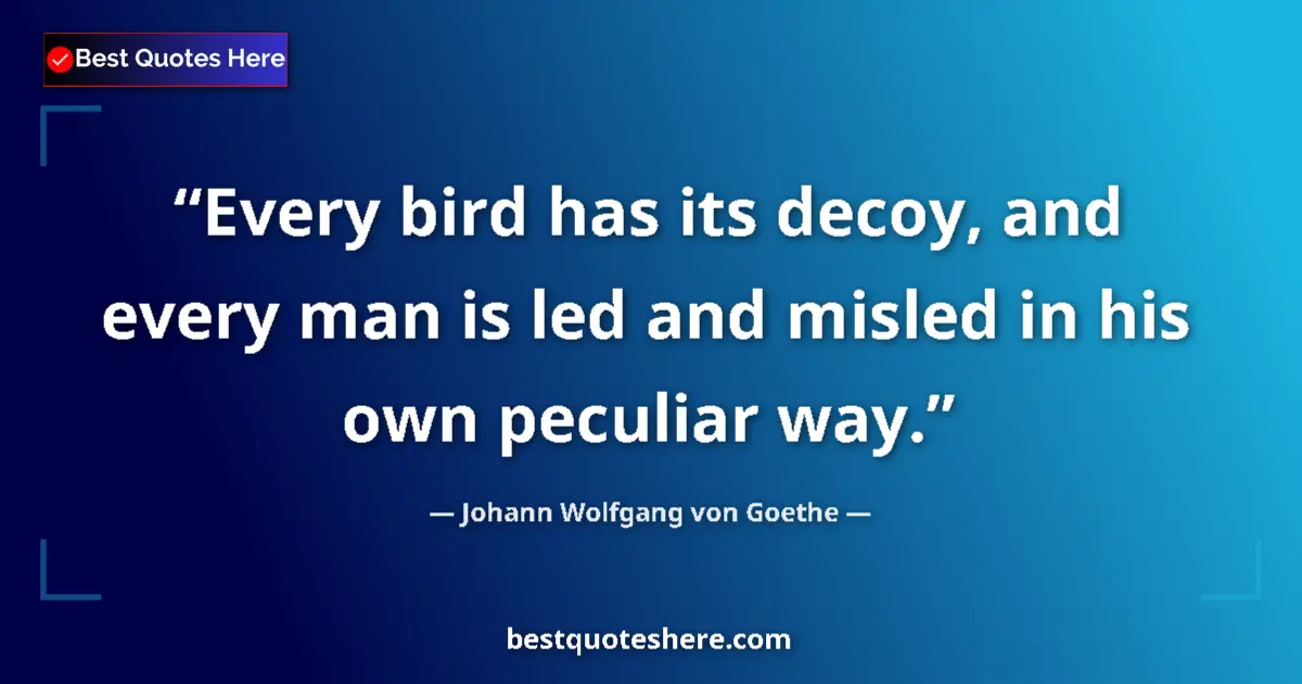 Image for the quote by Johann Wolfgang Von Goethe: Every bird has its decoy, and every man is led and misled in his own peculiar way....