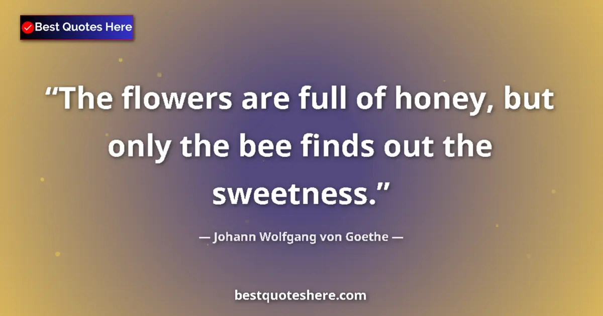 Johann Wolfgang von Goethe quote: "The flowers are full of honey, but only the bee finds out..."