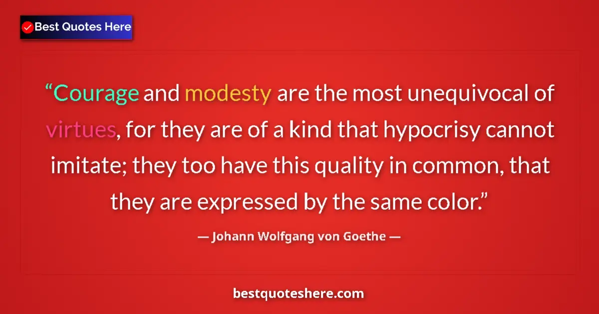 Image for the quote by Johann Wolfgang Von Goethe: Courage and modesty are the most unequivocal of virtues, for they are of a kind that hypocrisy canno...