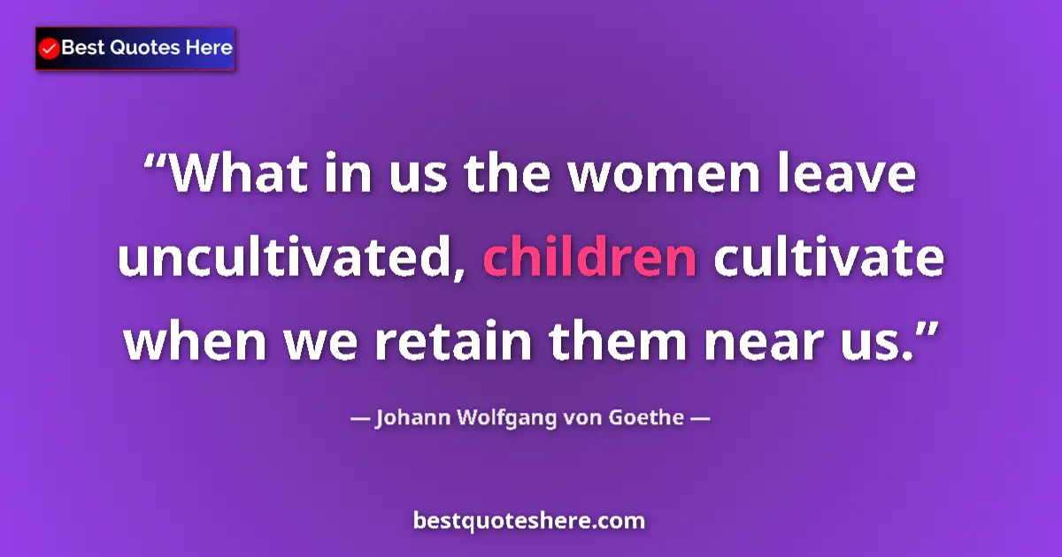 Johann Wolfgang von Goethe quote: "What in us the women leave uncultivated, children cultivate..."