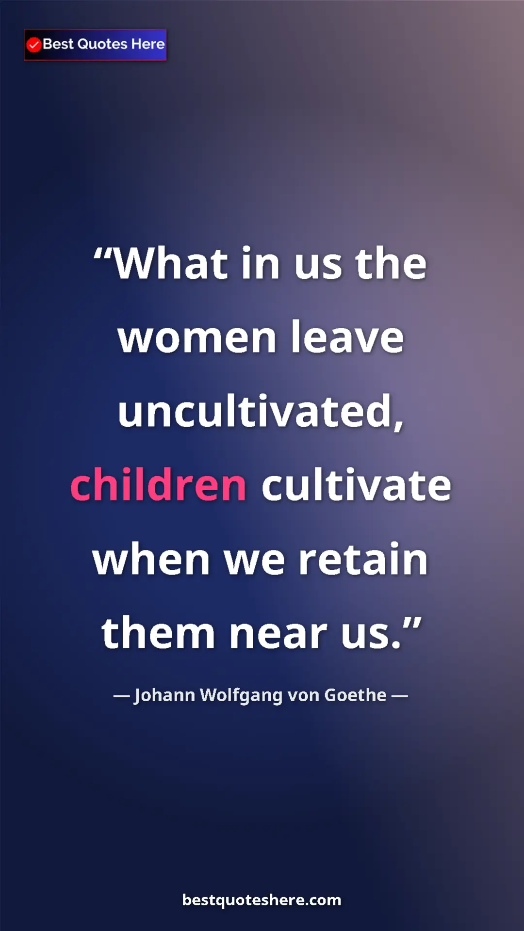 Pinterest quote poster by Johann Wolfgang von Goethe: "What in us the women leave uncultivated, children cultivate..."