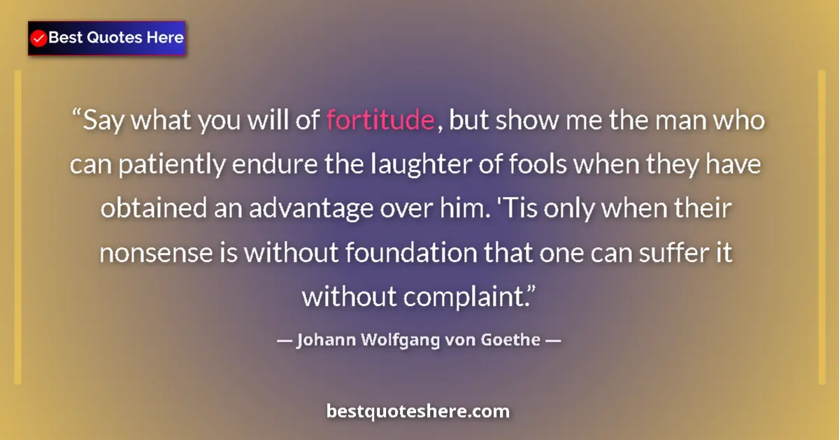 Quote by Johann Wolfgang von Goethe: Say what you will of fortitude, but show me the man who can patiently endure the laughter of fools w...