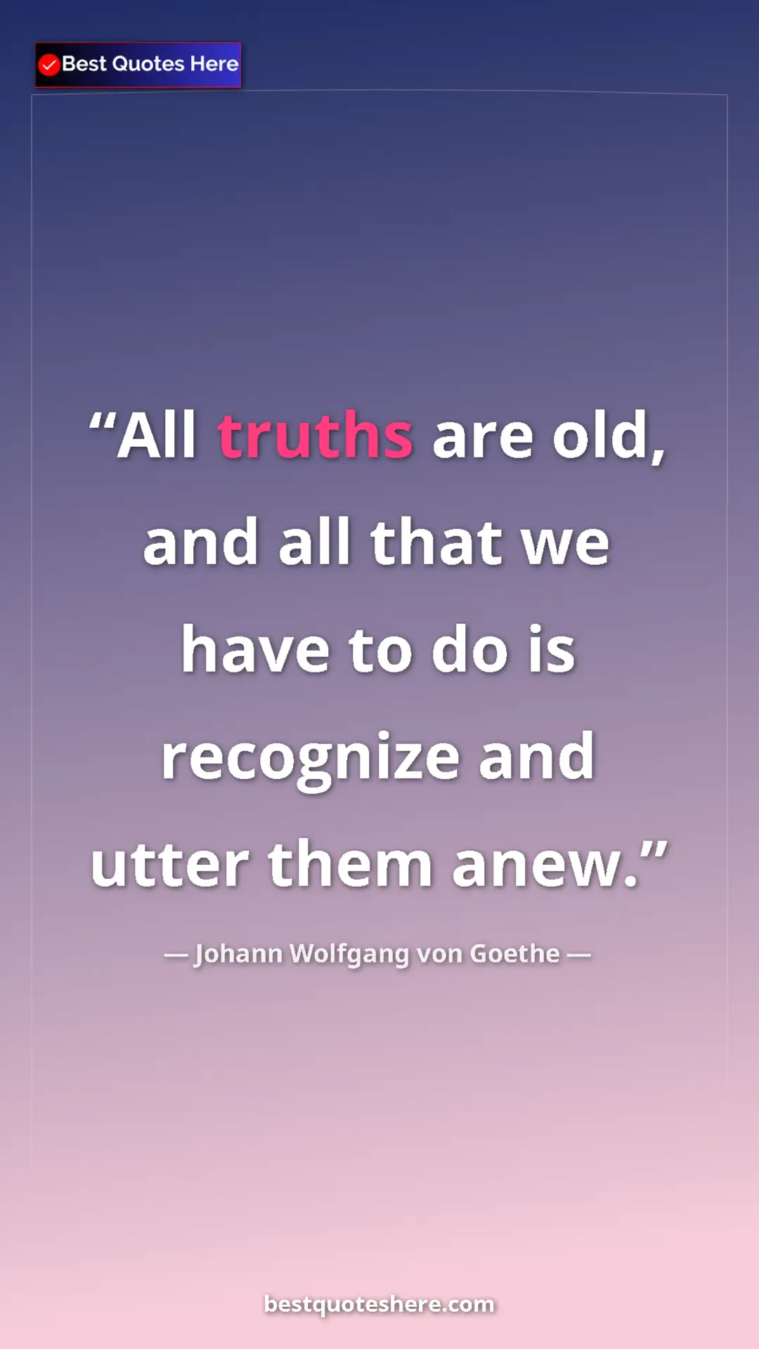 Johann Wolfgang von Goethe Quote Card: "All truths are old, and all that we have to do is recognize..." Pinterest quote poster by Johann Wolfgang von Goethe: "All truths are old, and all that we have to do is recognize..."