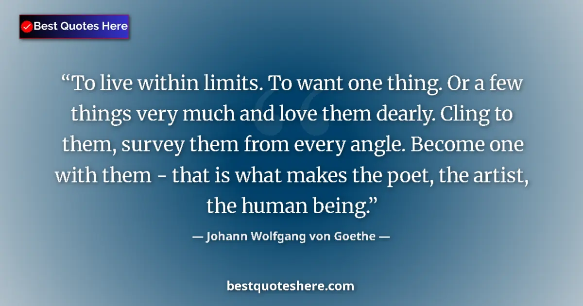 Johann Wolfgang von Goethe quote: "To live within limits. To want one thing. Or a few things..."