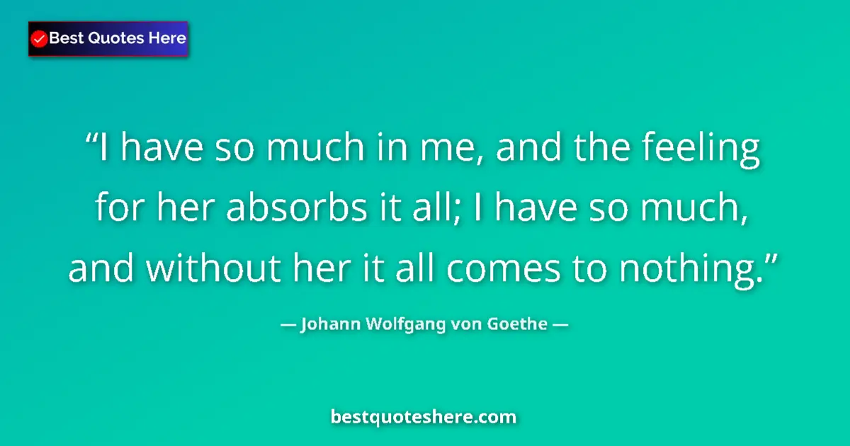 Quote by Johann Wolfgang von Goethe: I have so much in me, and the feeling for her absorbs it all; I have so much, and without her it all...