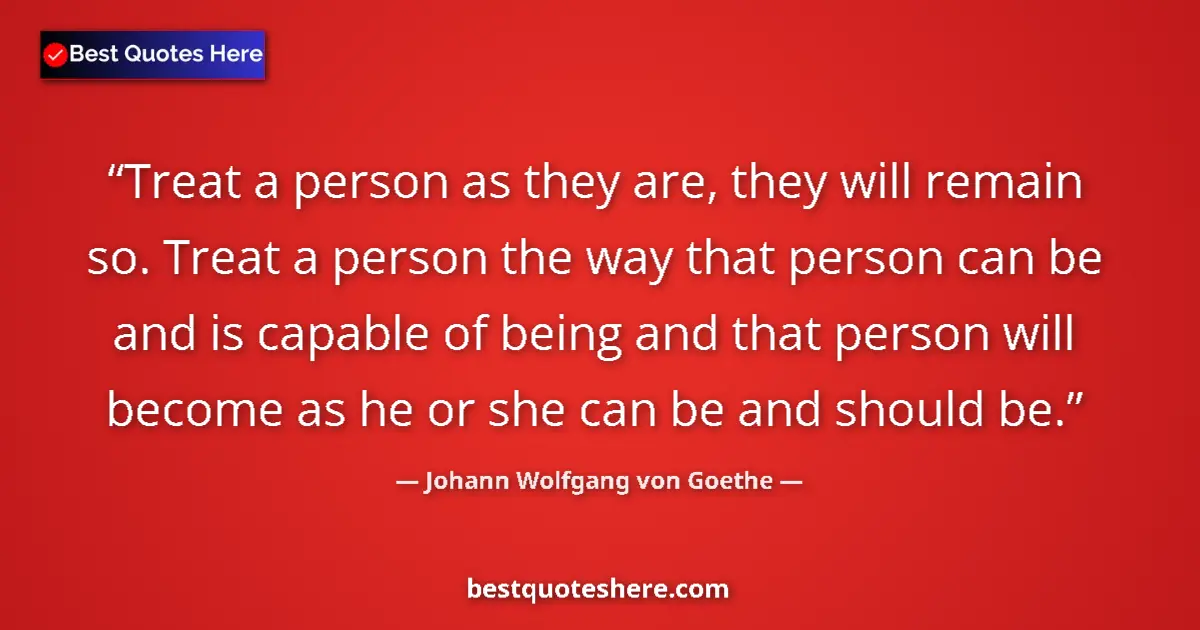 Johann Wolfgang von Goethe quote: "Treat a person as they are, they will remain so. Treat a..."