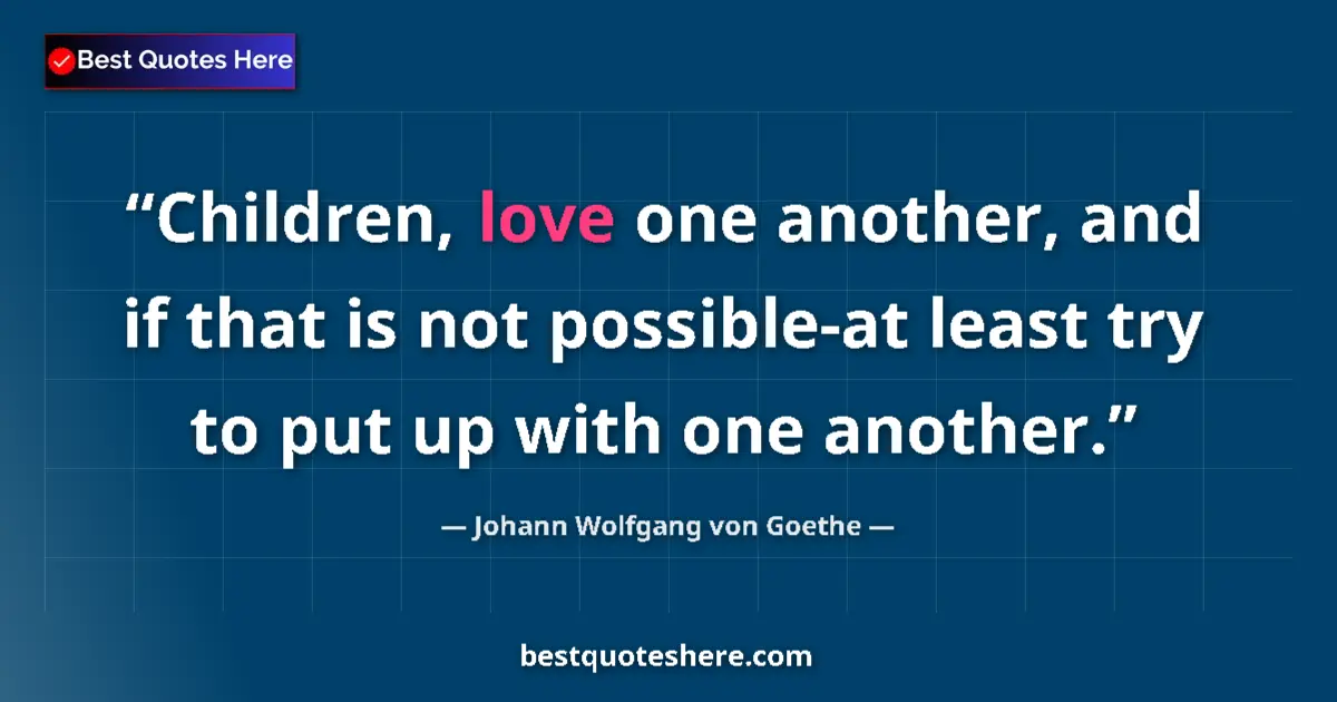 Image for the quote by Johann Wolfgang Von Goethe: Children, love one another, and if that is not possible-at least try to put up with one another....