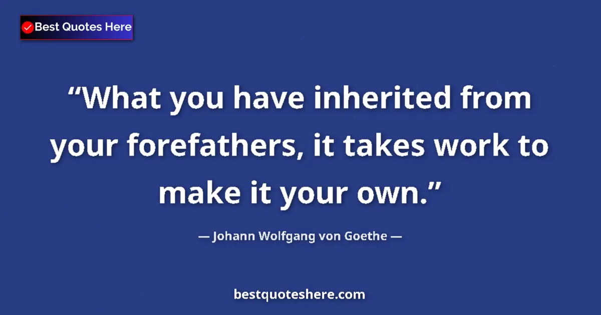 Quote by Johann Wolfgang von Goethe: What you have inherited from your forefathers, it takes work to make it your own....