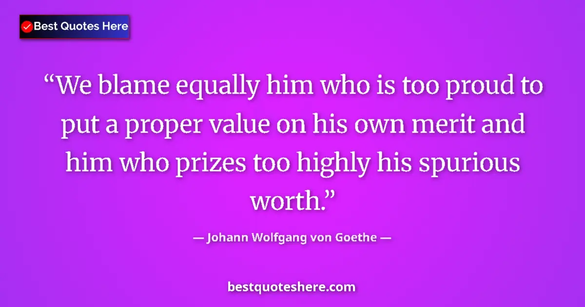 Quote by Johann Wolfgang von Goethe: We blame equally him who is too proud to put a proper value on his own merit and him who prizes too ...