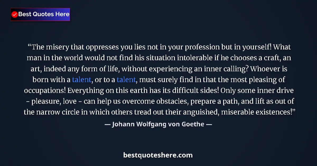 Quote by Johann Wolfgang von Goethe: The misery that oppresses you lies not in your profession but in yourself! What man in the world wou...