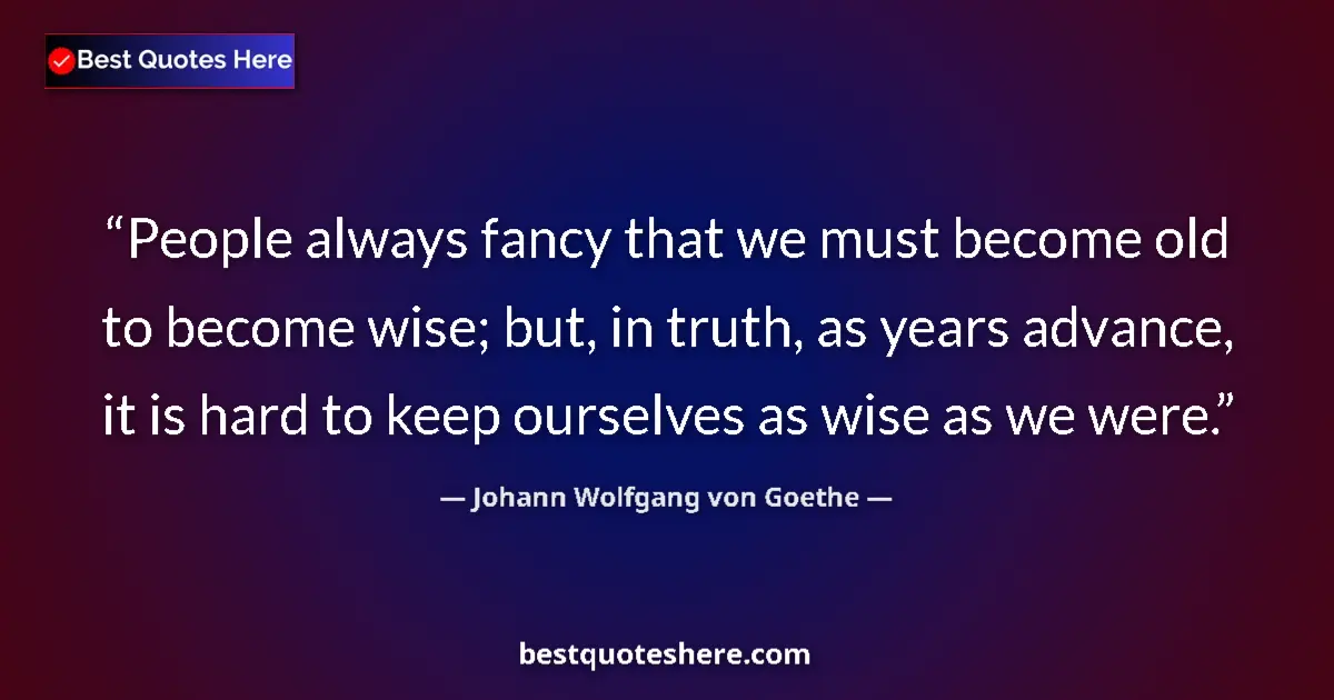 Johann Wolfgang von Goethe quote: "People always fancy that we must become old to become wise;..."