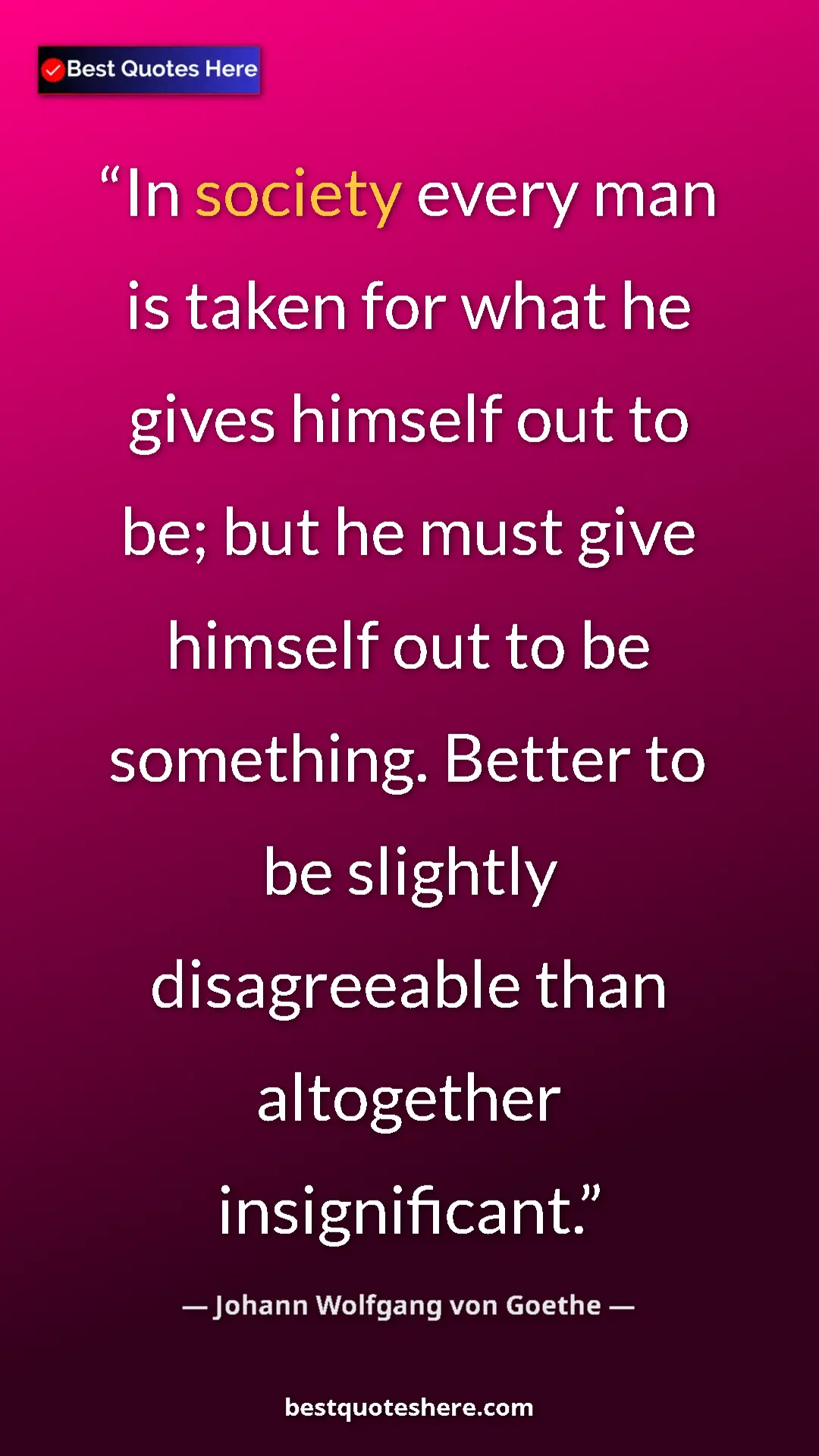Pinterest quote poster by Johann Wolfgang von Goethe: "In society every man is taken for what he gives himself out..."