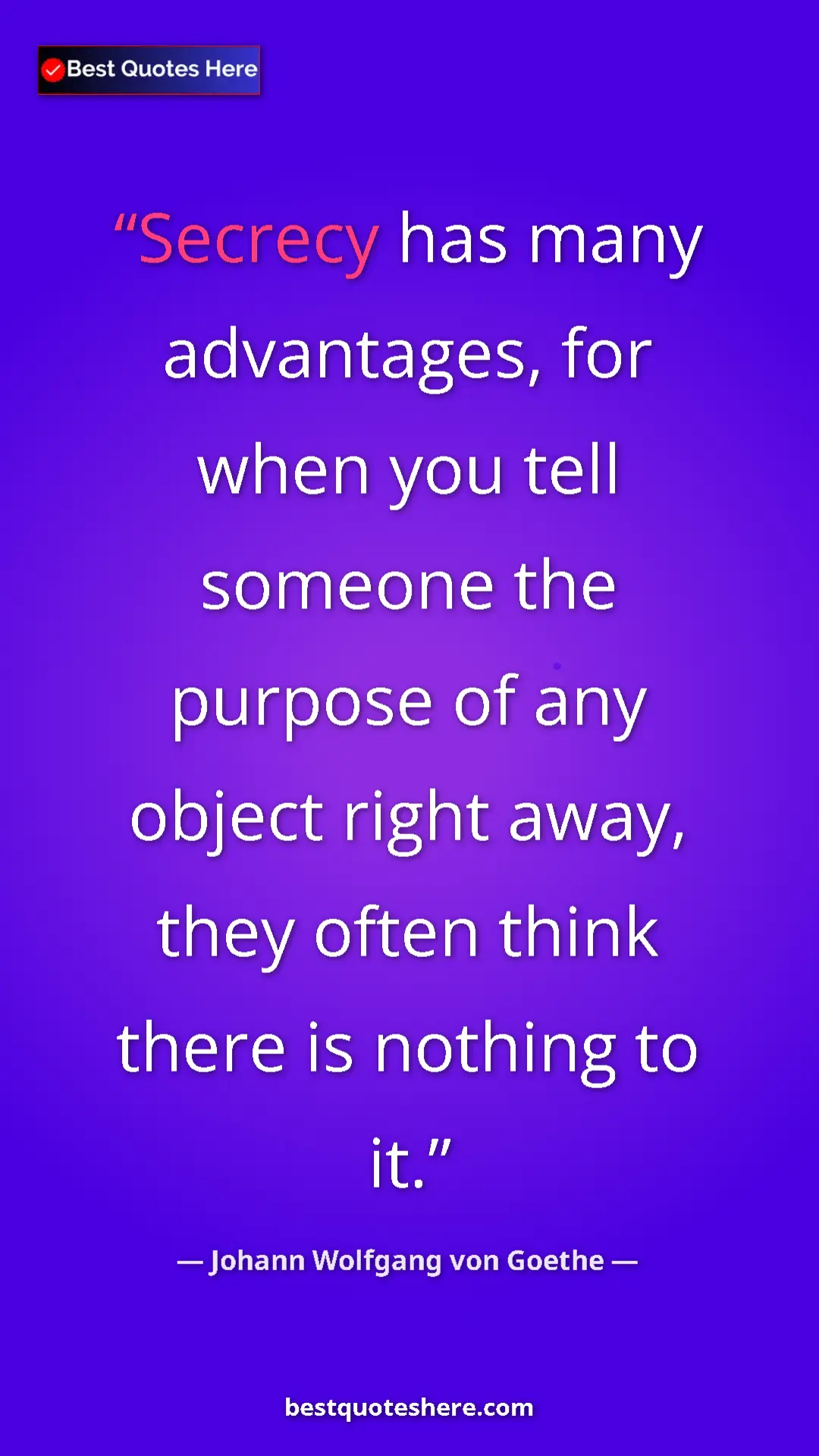 Pinterest quote poster by Johann Wolfgang von Goethe: "Secrecy has many advantages, for when you tell someone the..."