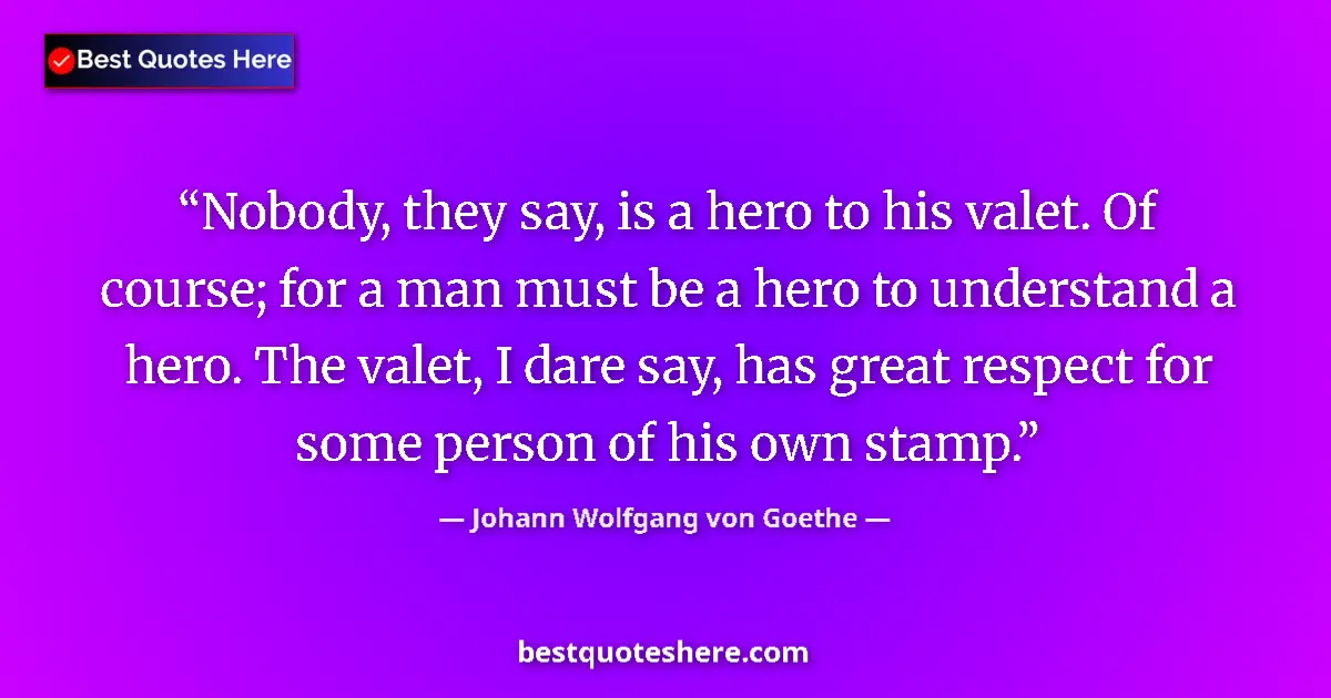Image for the quote by Johann Wolfgang Von Goethe: Nobody, they say, is a hero to his valet. Of course; for a man must be a hero to understand a hero. ...