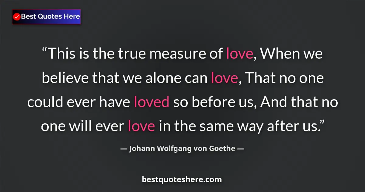 Quote by Johann Wolfgang von Goethe: This is the true measure of love, When we believe that we alone can love, That no one could ever hav...