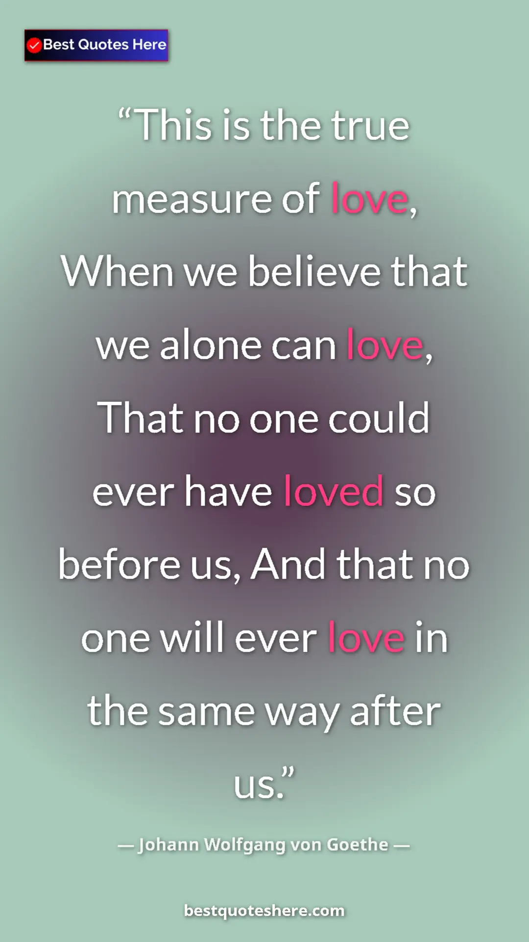 Pinterest quote poster by Johann Wolfgang von Goethe: "This is the true measure of love, When we believe that we..."