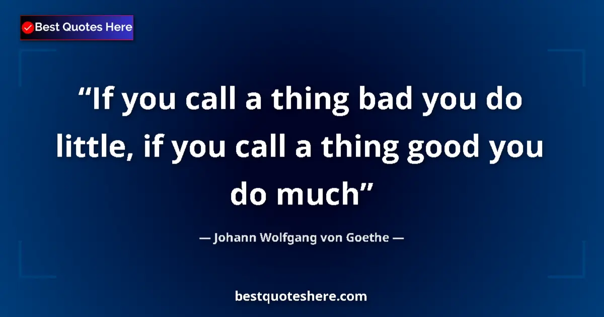 Image for the quote by Johann Wolfgang Von Goethe: If you call a thing bad you do little, if you call a thing good you do much...