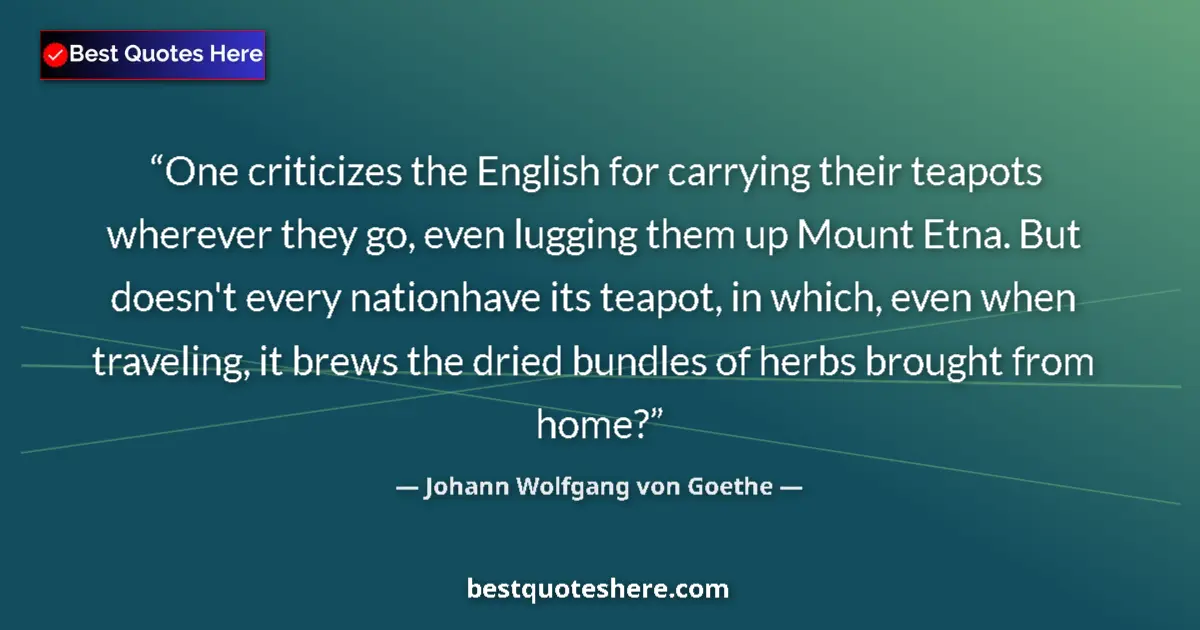 Quote by Johann Wolfgang von Goethe: One criticizes the English for carrying their teapots wherever they go, even lugging them up Mount E...