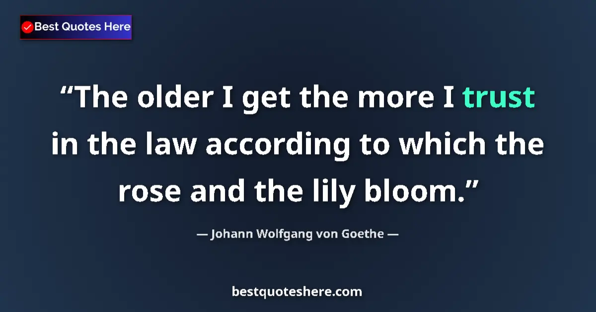 Image for the quote by Johann Wolfgang Von Goethe: The older I get the more I trust in the law according to which the rose and the lily bloom....