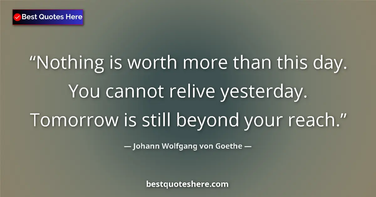 Johann Wolfgang von Goethe quote: "Nothing is worth more than this day. You cannot relive..."