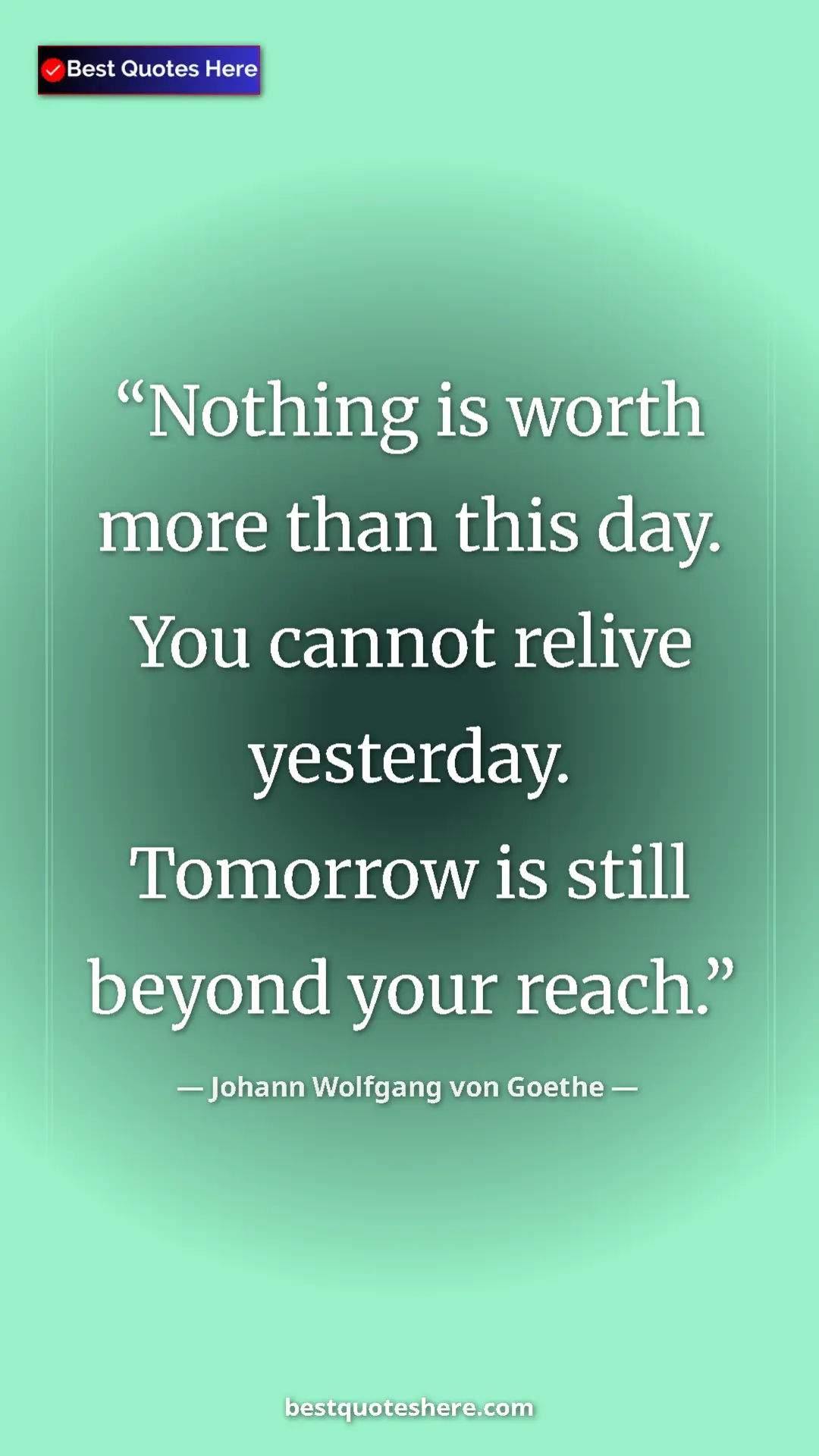 Pinterest quote poster by Johann Wolfgang von Goethe: "Nothing is worth more than this day. You cannot relive..."