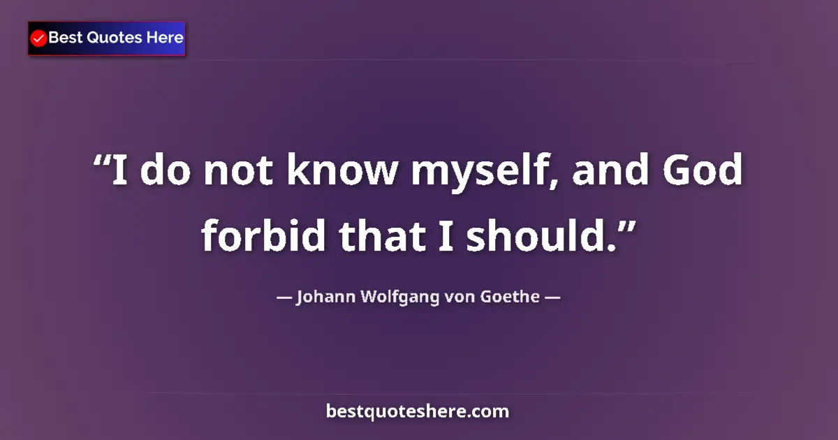 Johann Wolfgang von Goethe quote: "I do not know myself, and God forbid that I should."