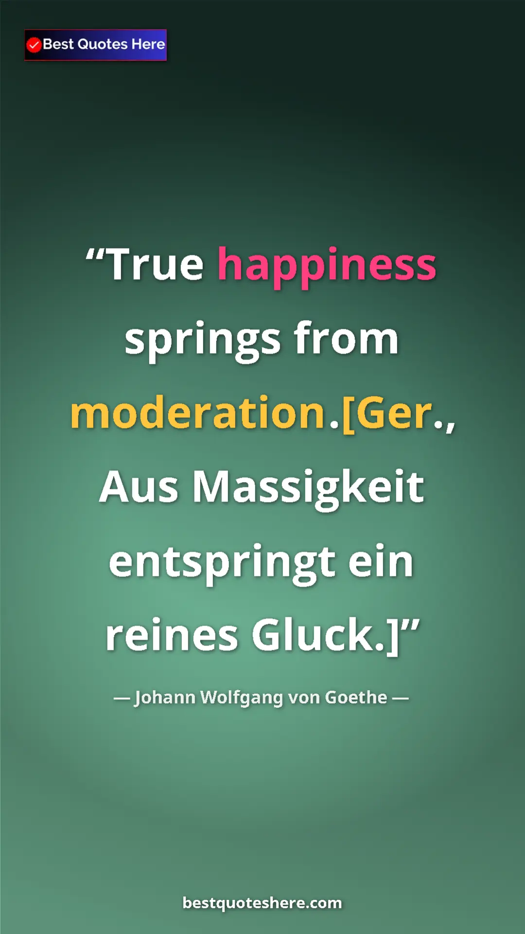 Pinterest quote poster by Johann Wolfgang von Goethe: "True happiness springs from moderation.[Ger., Aus..."