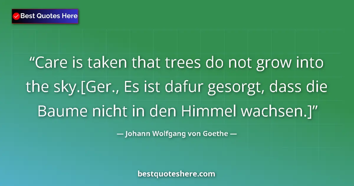 Quote by Johann Wolfgang von Goethe: Care is taken that trees do not grow into the sky.[Ger., Es ist dafur gesorgt, dass die Baume nicht ...