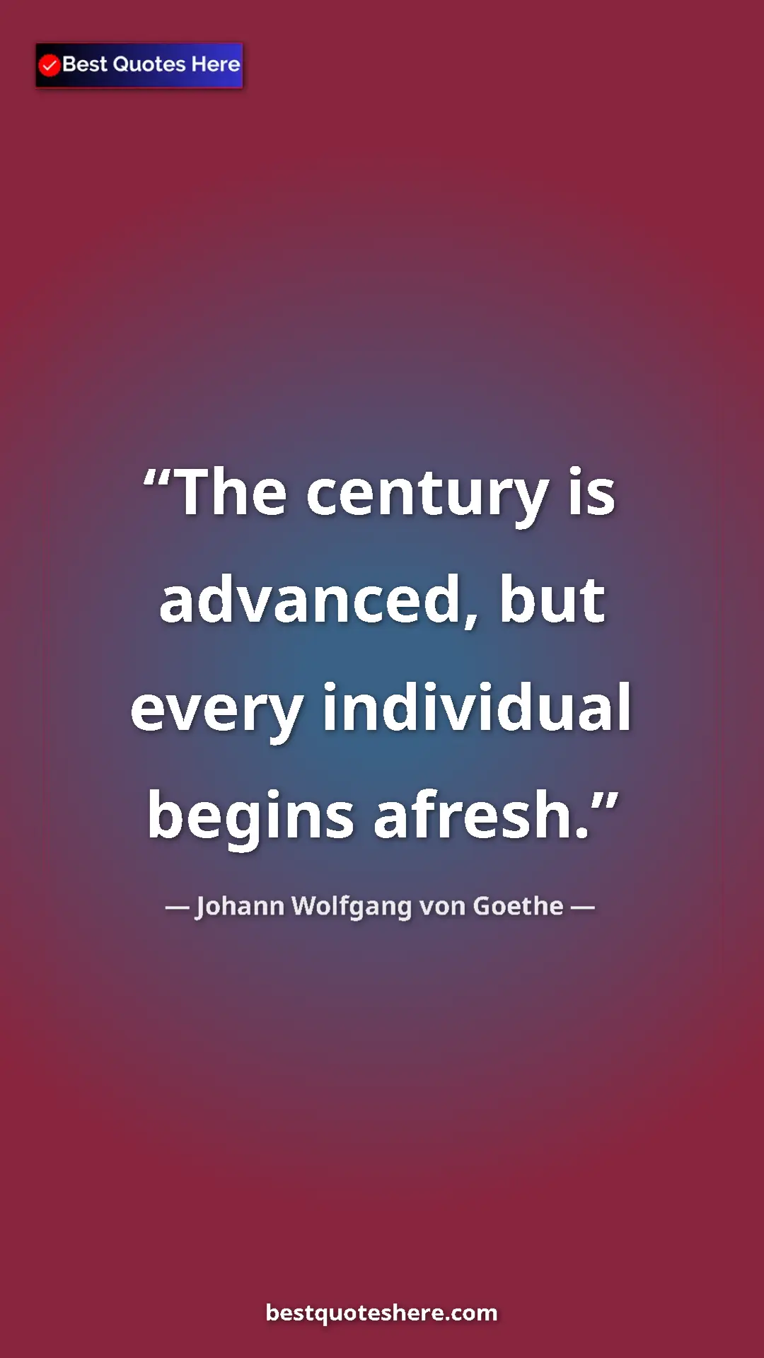 Pinterest quote poster by Johann Wolfgang von Goethe: "The century is advanced, but every individual begins afresh."