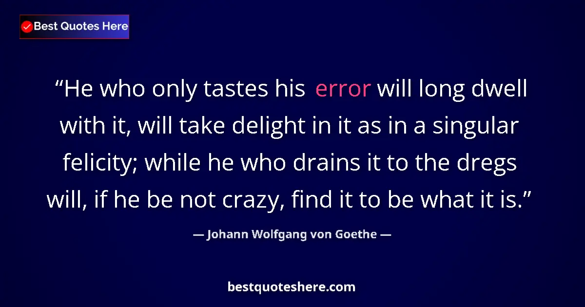 Quote by Johann Wolfgang von Goethe: He who only tastes his error will long dwell with it, will take delight in it as in a singular felic...