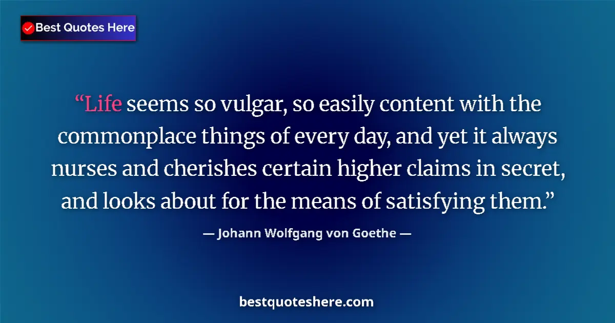 Image for the quote by Johann Wolfgang Von Goethe: Life seems so vulgar, so easily content with the commonplace things of every day, and yet it always ...