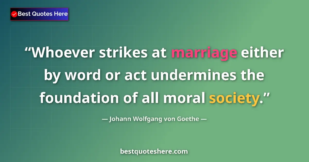 Image for the quote by Johann Wolfgang Von Goethe: Whoever strikes at marriage either by word or act undermines the foundation of all moral society....