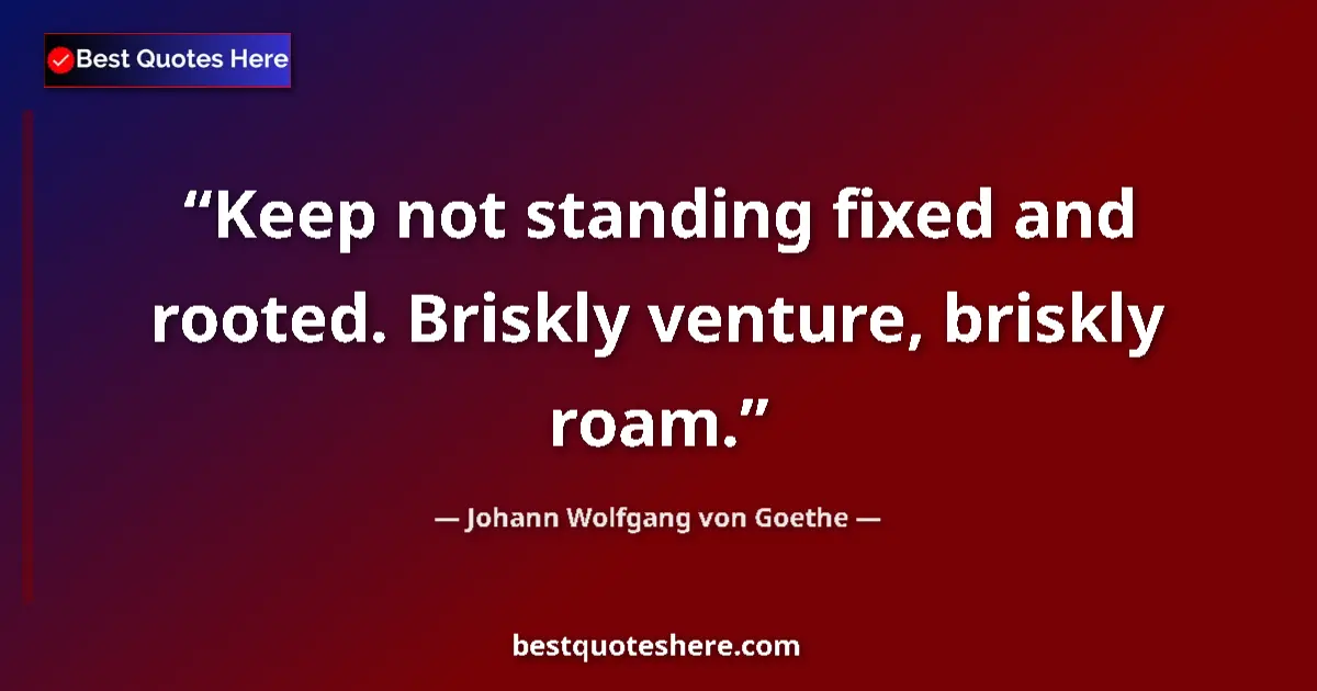Quote by Johann Wolfgang von Goethe: Keep not standing fixed and rooted. Briskly venture, briskly roam....