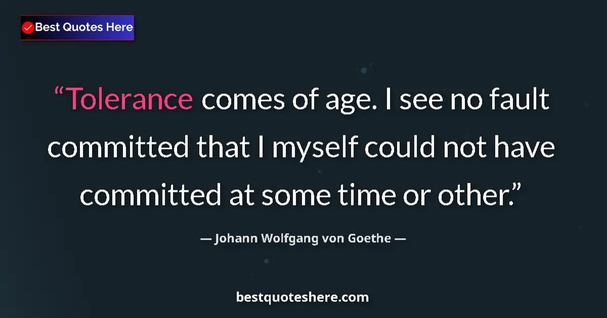 Quote by Johann Wolfgang von Goethe: Tolerance comes of age. I see no fault committed that I myself could not have committed at some time...
