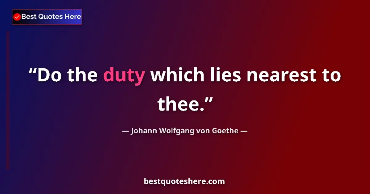 Quote by Johann Wolfgang von Goethe: Do the duty which lies nearest to thee....