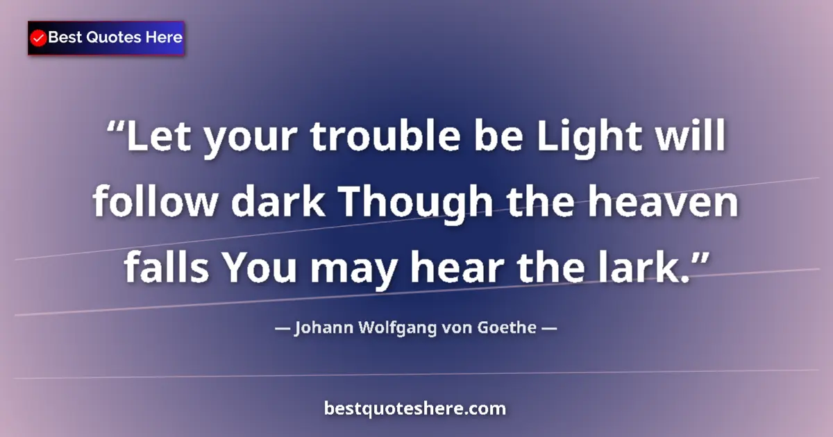 Image for the quote by Johann Wolfgang Von Goethe: Let your trouble be Light will follow dark Though the heaven falls You may hear the lark....