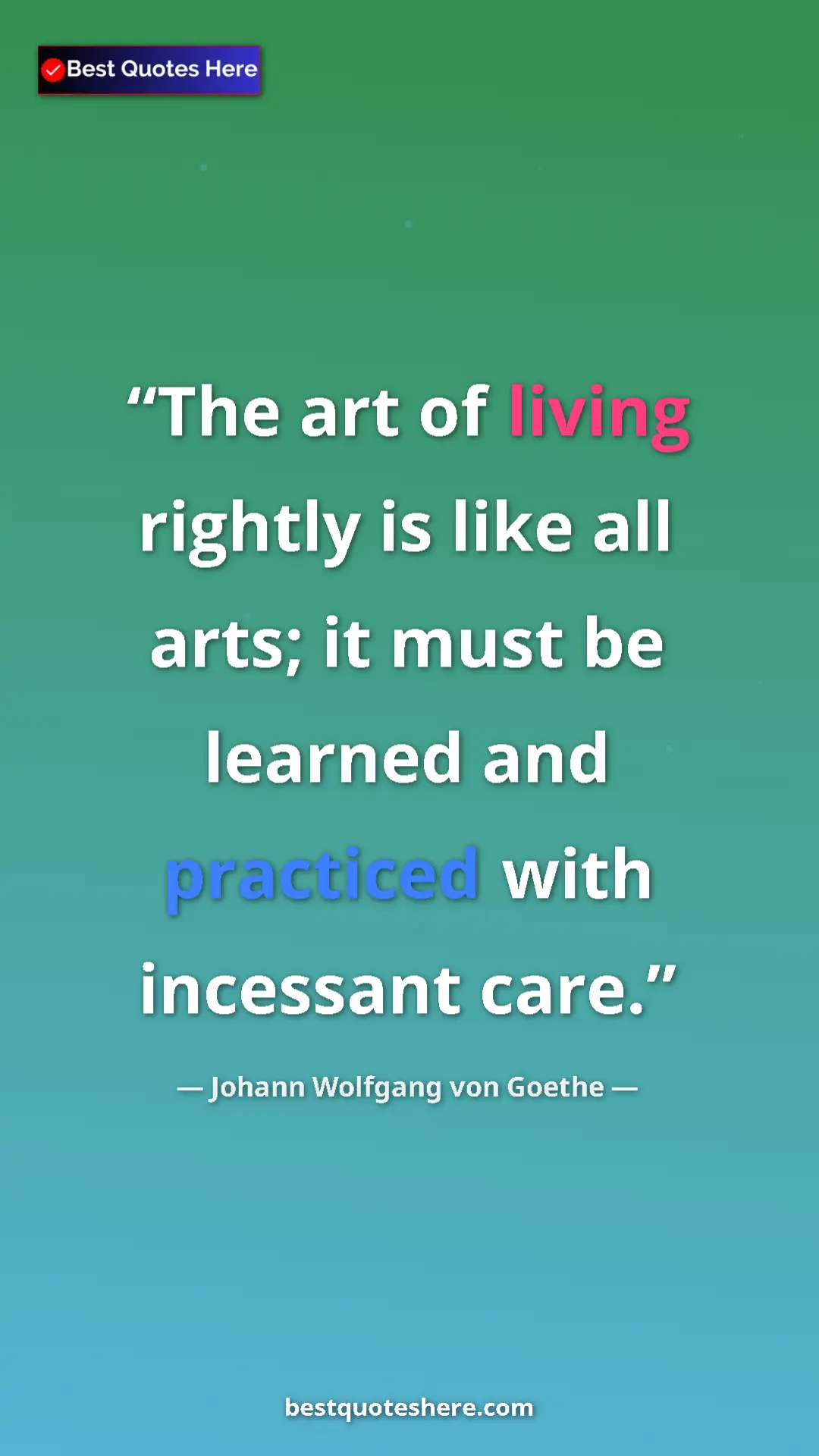 Pinterest quote poster by Johann Wolfgang von Goethe: "The art of living rightly is like all arts; it must be..."